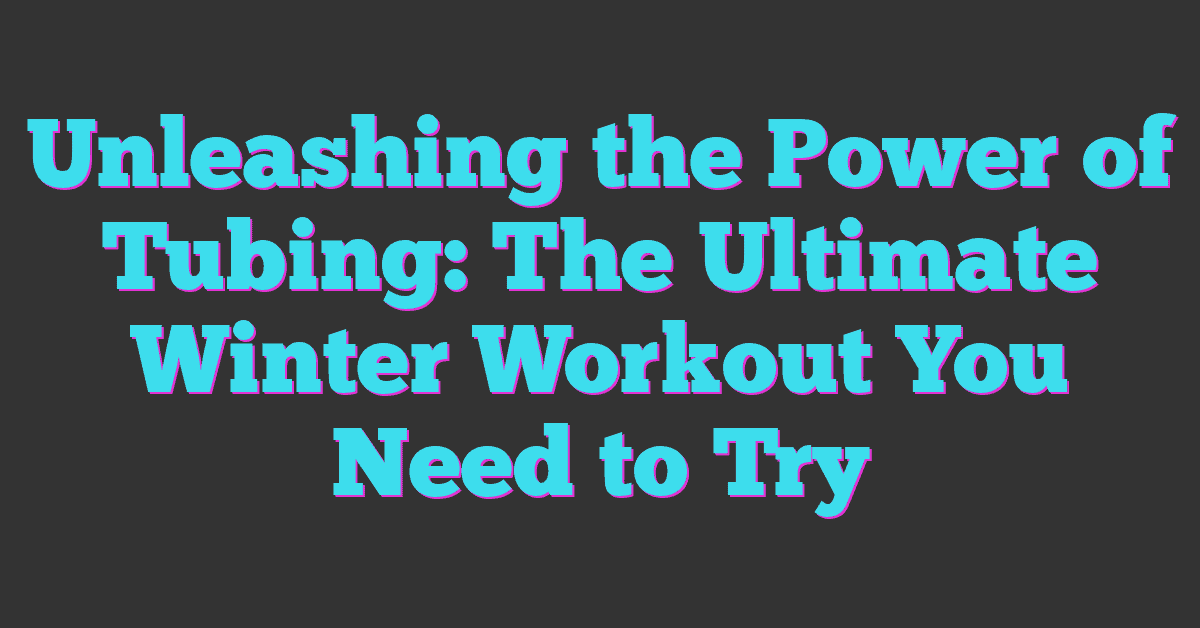 Unleashing the Power of Tubing: The Ultimate Winter Workout You Need to Try