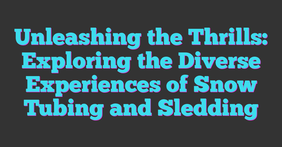 Unleashing the Thrills: Exploring the Diverse Experiences of Snow Tubing and Sledding