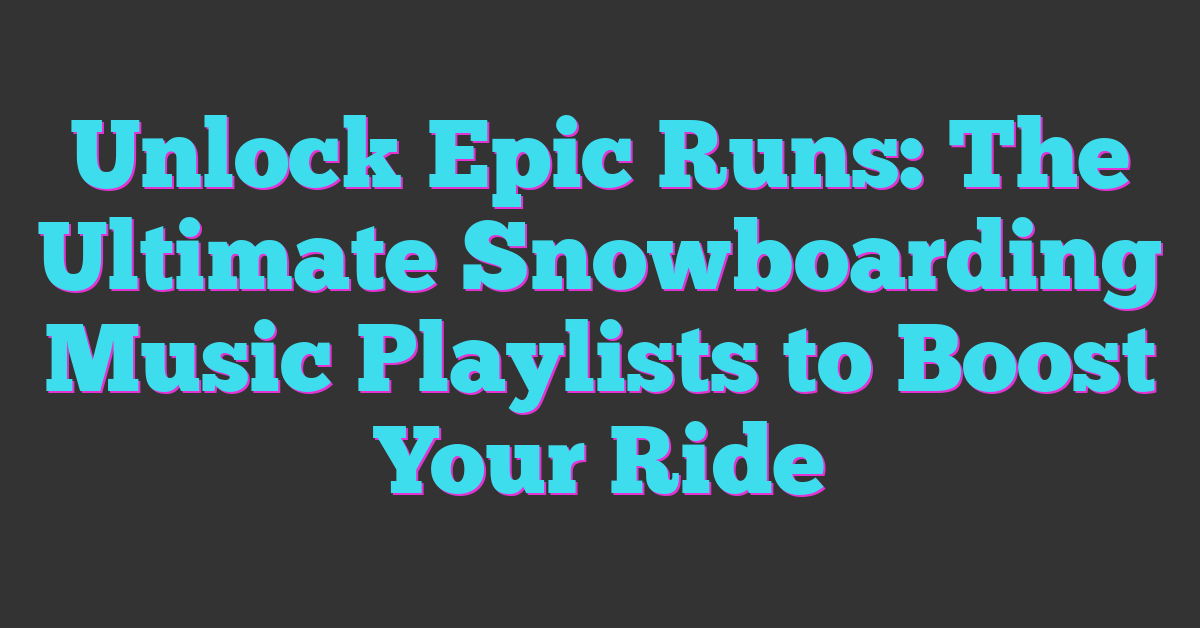 Unlock Epic Runs: The Ultimate Snowboarding Music Playlists to Boost Your Ride