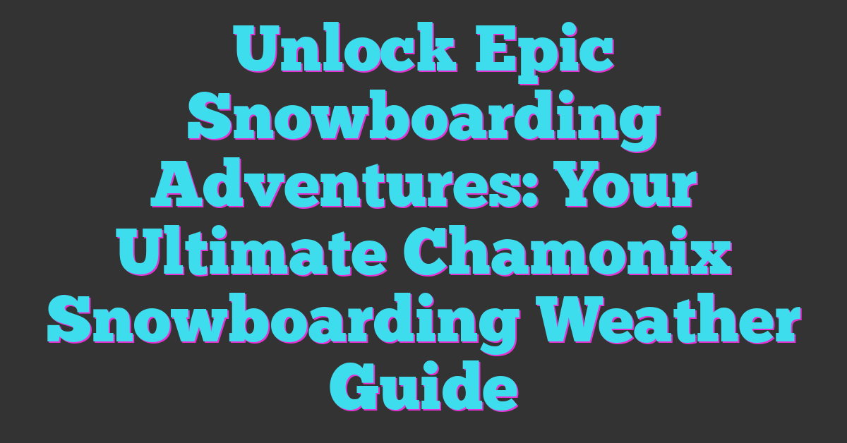 Unlock Epic Snowboarding Adventures: Your Ultimate Chamonix Snowboarding Weather Guide