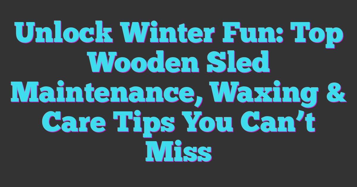 Unlock Winter Fun: Top Wooden Sled Maintenance, Waxing & Care Tips You Can’t Miss