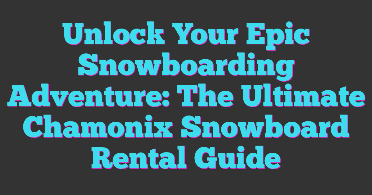 Unlock Your Epic Snowboarding Adventure: The Ultimate Chamonix Snowboard Rental Guide