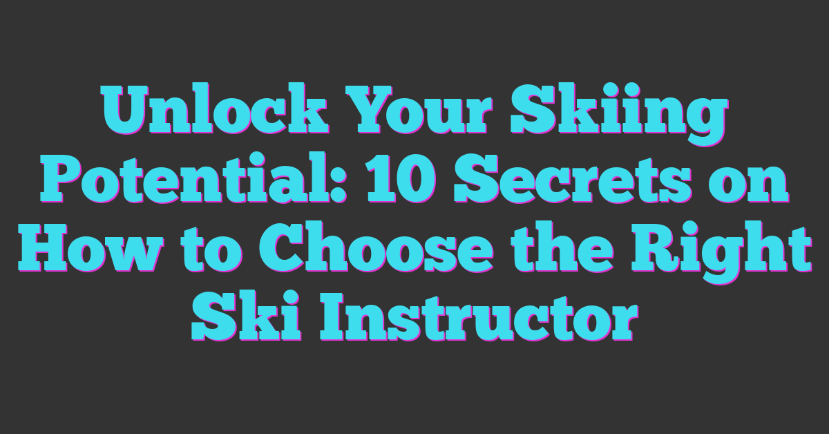 Unlock Your Skiing Potential: 10 Secrets on How to Choose the Right Ski Instructor