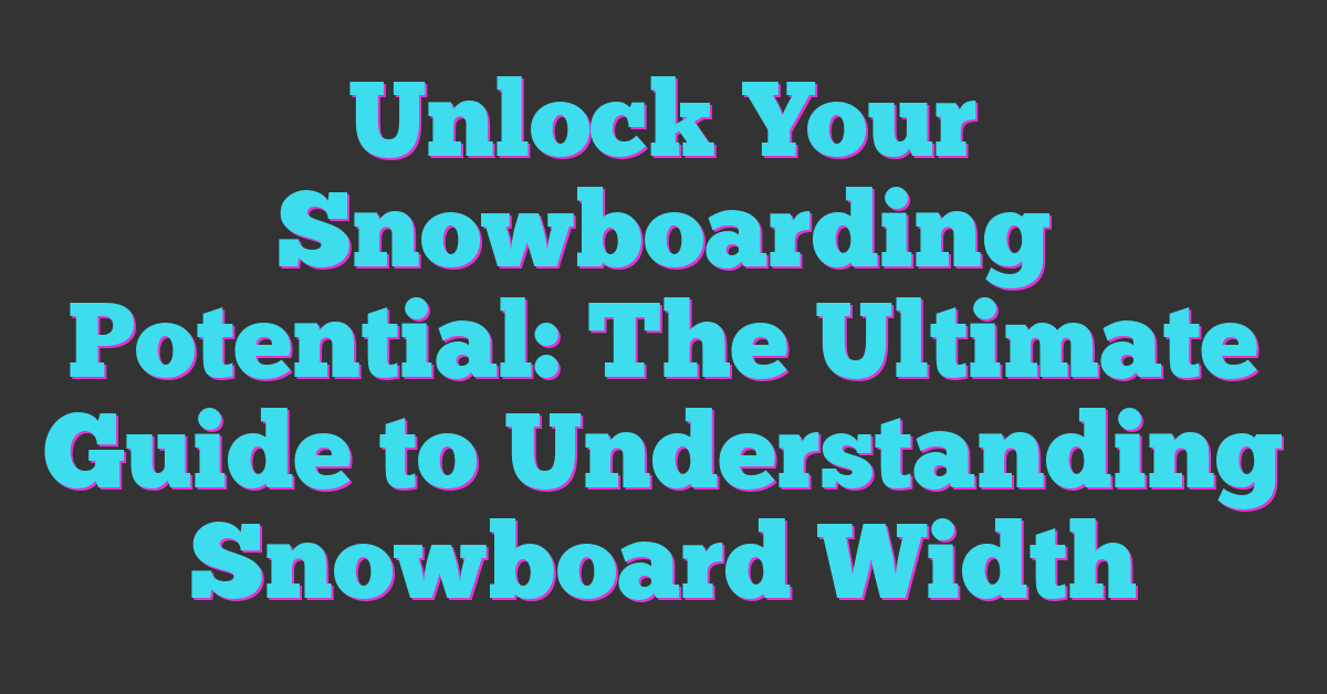 Unlock Your Snowboarding Potential: The Ultimate Guide to Understanding Snowboard Width