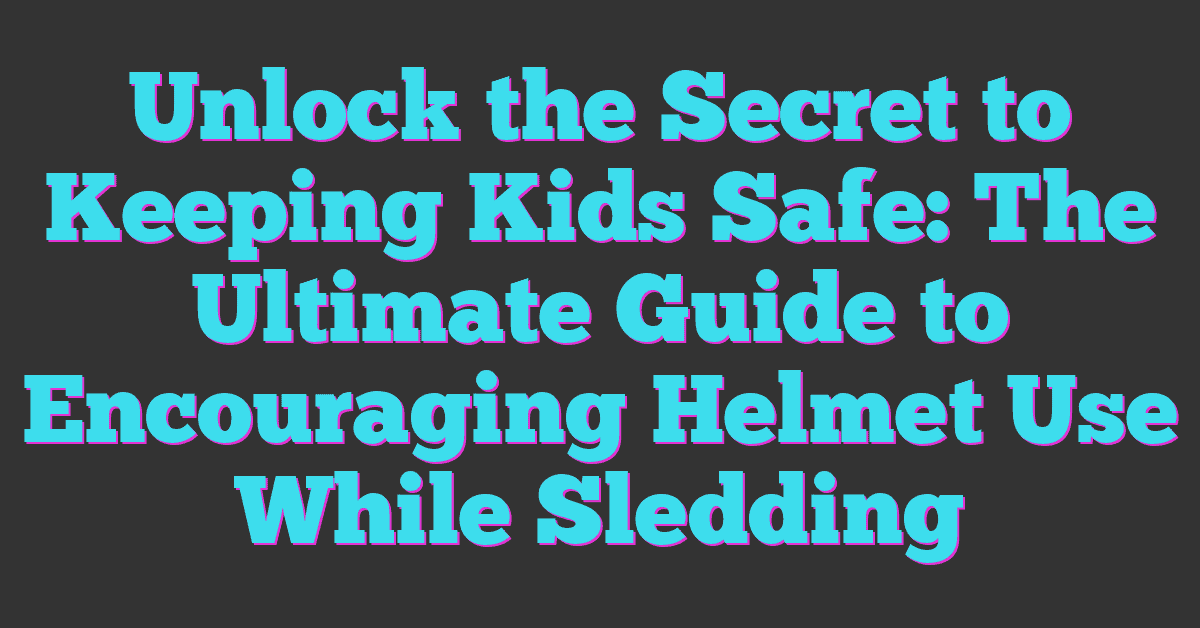 Unlock the Secret to Keeping Kids Safe: The Ultimate Guide to Encouraging Helmet Use While Sledding