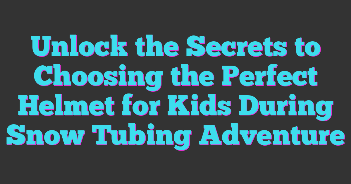 Unlock the Secrets to Choosing the Perfect Helmet for Kids During Snow Tubing Adventure