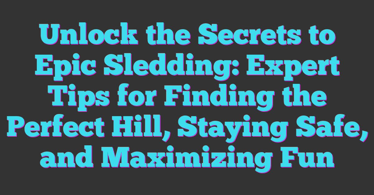 Unlock the Secrets to Epic Sledding: Expert Tips for Finding the Perfect Hill, Staying Safe, and Maximizing Fun