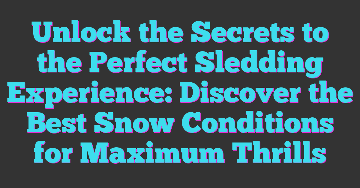 Unlock the Secrets to the Perfect Sledding Experience: Discover the Best Snow Conditions for Maximum Thrills