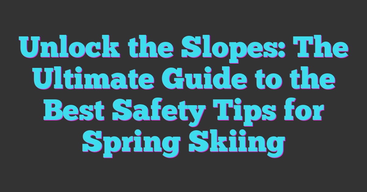 Unlock the Slopes: The Ultimate Guide to the Best Safety Tips for Spring Skiing