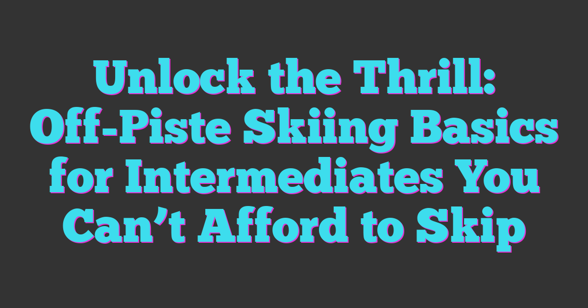 Unlock the Thrill: Off-Piste Skiing Basics for Intermediates You Can’t Afford to Skip