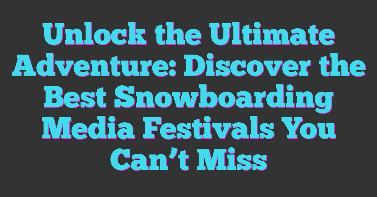 Unlock the Ultimate Adventure: Discover the Best Snowboarding Media Festivals You Can’t Miss