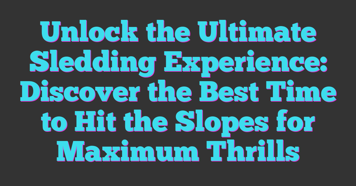 Unlock the Ultimate Sledding Experience: Discover the Best Time to Hit the Slopes for Maximum Thrills