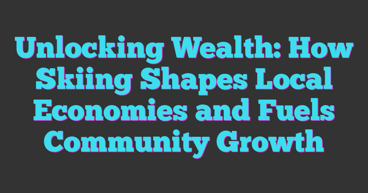 Unlocking Wealth: How Skiing Shapes Local Economies and Fuels Community Growth