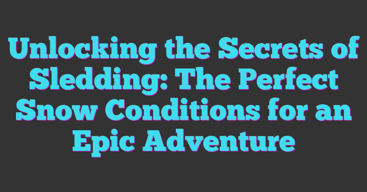 Unlocking the Secrets of Sledding: The Perfect Snow Conditions for an Epic Adventure