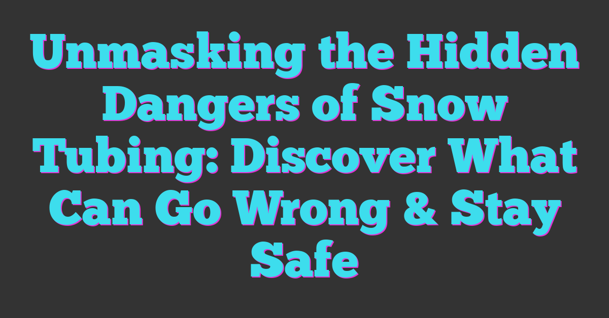 Unmasking the Hidden Dangers of Snow Tubing: Discover What Can Go Wrong & Stay Safe