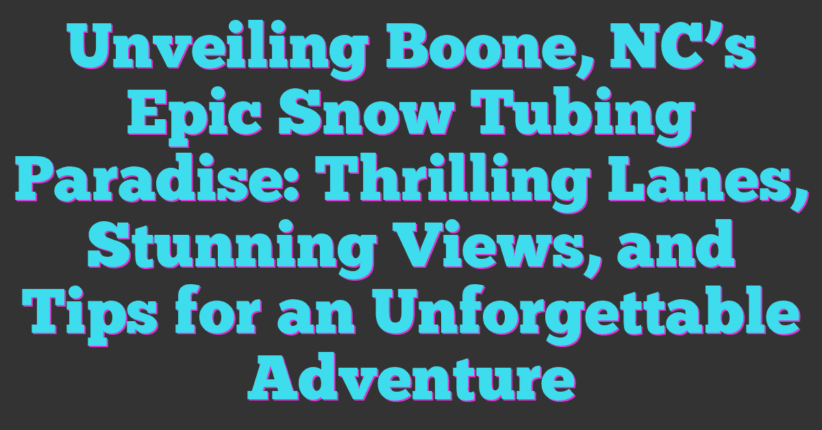 Unveiling Boone, NC’s Epic Snow Tubing Paradise: Thrilling Lanes, Stunning Views, and Tips for an Unforgettable Adventure