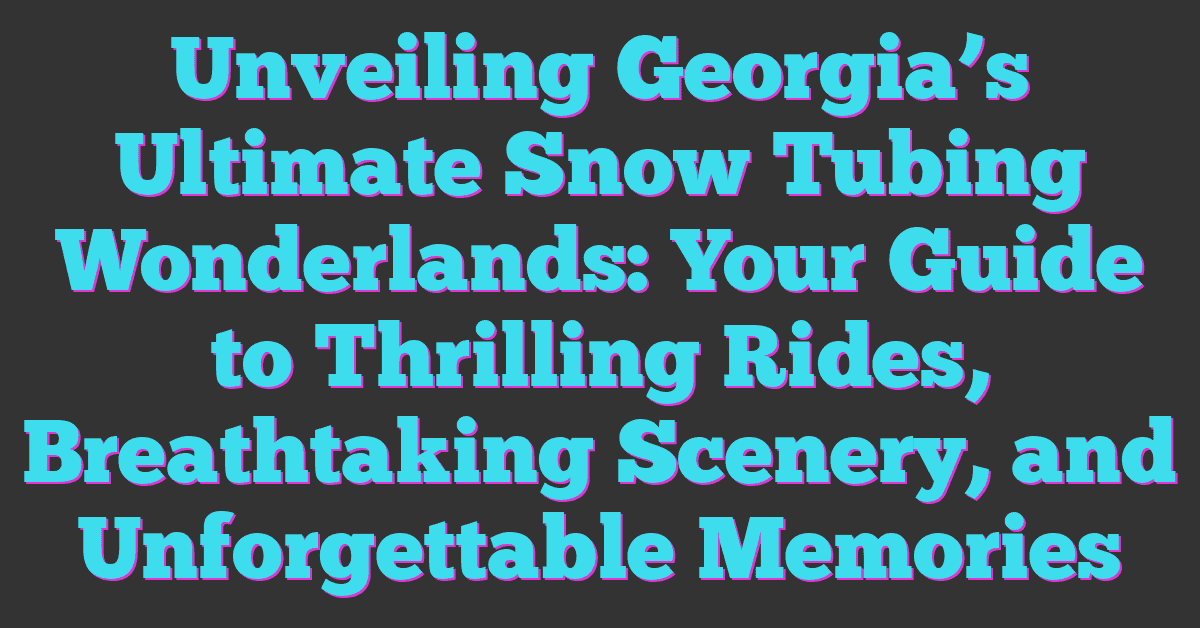 Unveiling Georgia’s Ultimate Snow Tubing Wonderlands: Your Guide to Thrilling Rides, Breathtaking Scenery, and Unforgettable Memories