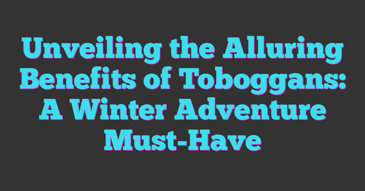 Unveiling the Alluring Benefits of Toboggans: A Winter Adventure Must-Have