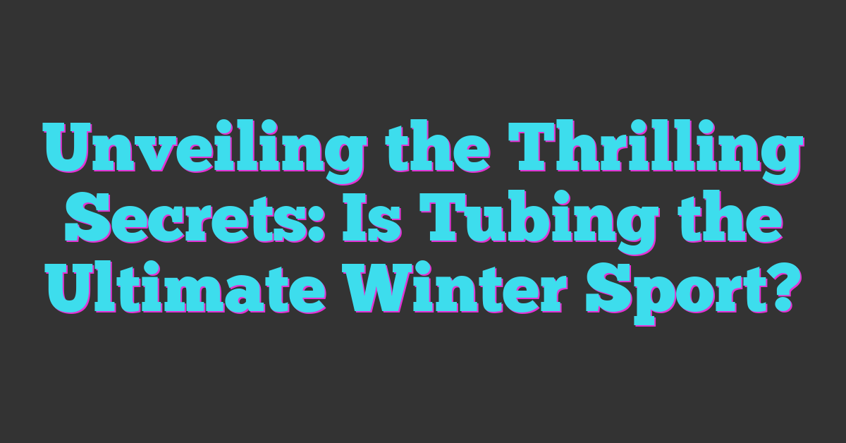 Unveiling the Thrilling Secrets: Is Tubing the Ultimate Winter Sport?