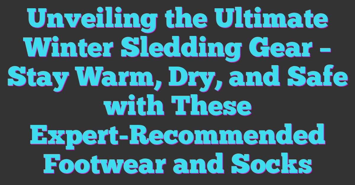 Unveiling the Ultimate Winter Sledding Gear – Stay Warm, Dry, and Safe with These Expert-Recommended Footwear and Socks