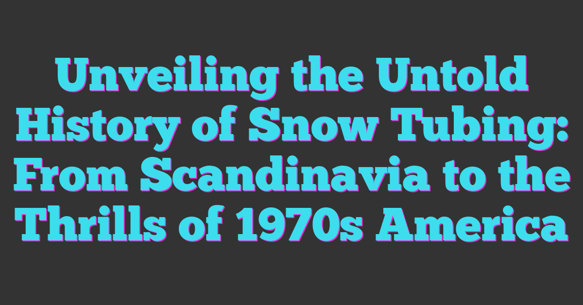 Unveiling the Untold History of Snow Tubing: From Scandinavia to the Thrills of 1970s America