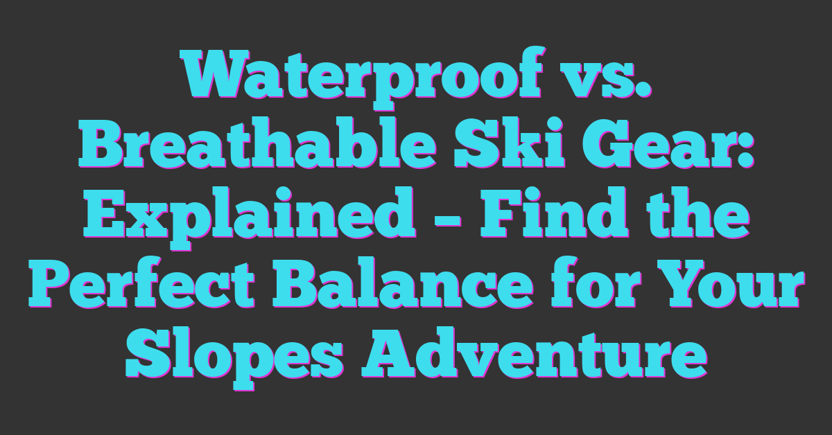 Waterproof vs. Breathable Ski Gear: Explained – Find the Perfect Balance for Your Slopes Adventure