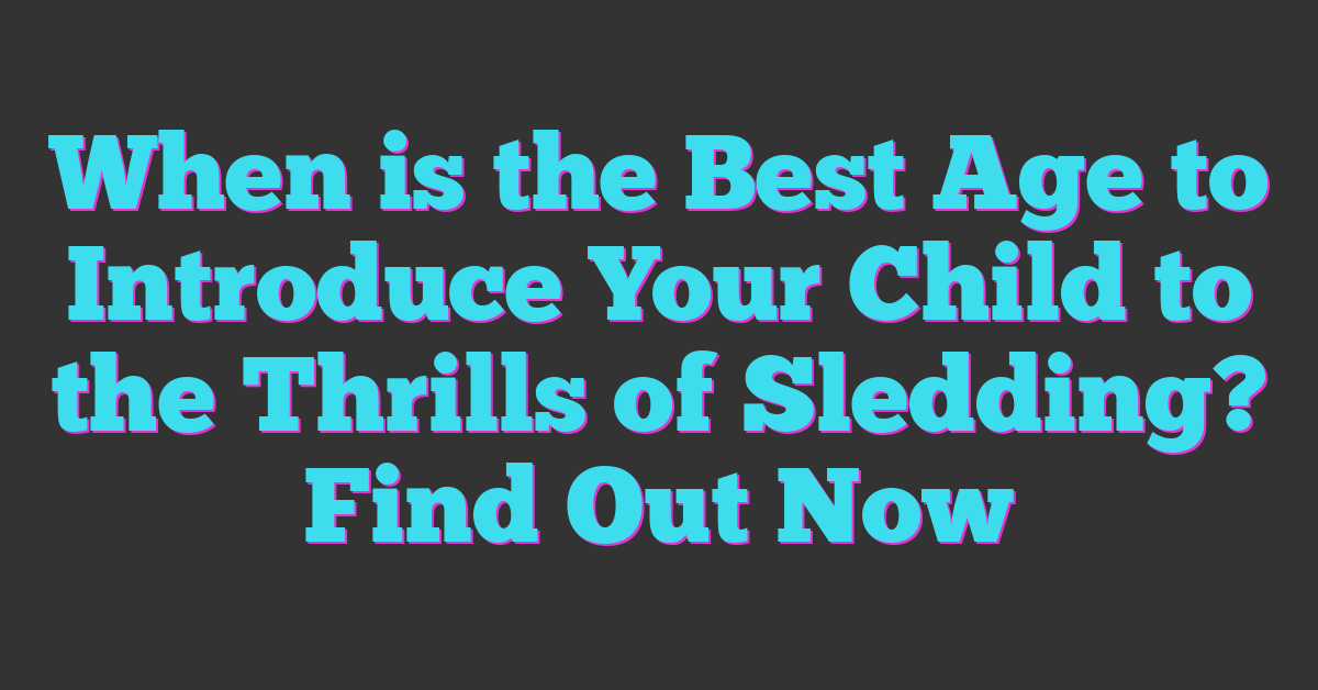 When is the Best Age to Introduce Your Child to the Thrills of Sledding? Find Out Now