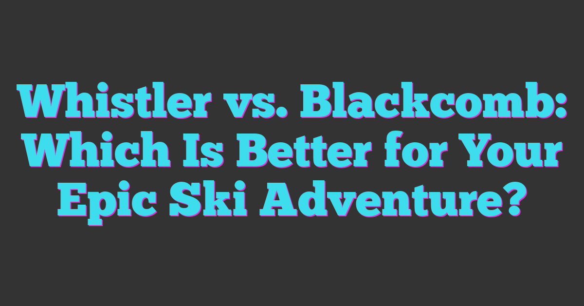 Whistler vs. Blackcomb: Which Is Better for Your Epic Ski Adventure?