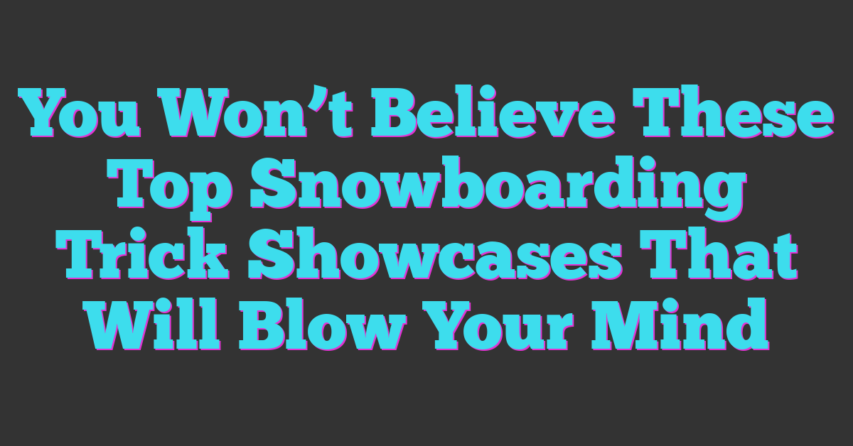 You Won’t Believe These Top Snowboarding Trick Showcases That Will Blow Your Mind